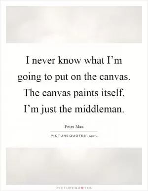 I never know what I’m going to put on the canvas. The canvas paints itself. I’m just the middleman Picture Quote #1