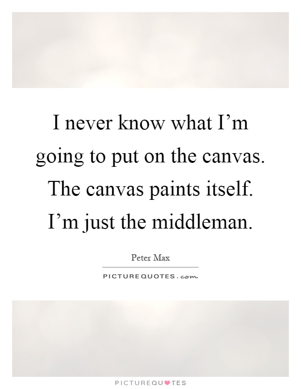 I never know what I'm going to put on the canvas. The canvas paints itself. I'm just the middleman Picture Quote #1
