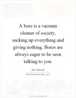 A bore is a vacuum cleaner of society, sucking up everything and giving nothing. Bores are always eager to be seen talking to you Picture Quote #1
