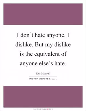 I don’t hate anyone. I dislike. But my dislike is the equivalent of anyone else’s hate Picture Quote #1
