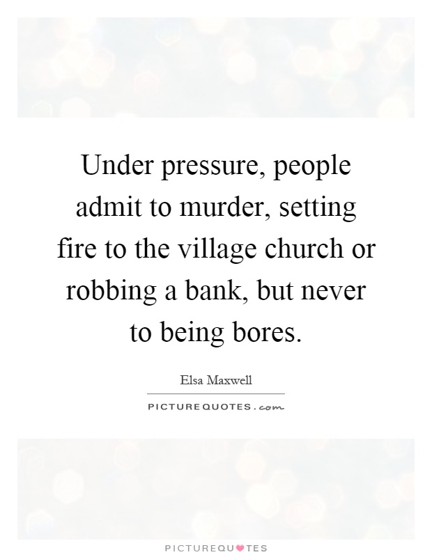 Under pressure, people admit to murder, setting fire to the village church or robbing a bank, but never to being bores Picture Quote #1