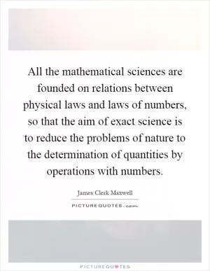 All the mathematical sciences are founded on relations between physical laws and laws of numbers, so that the aim of exact science is to reduce the problems of nature to the determination of quantities by operations with numbers Picture Quote #1