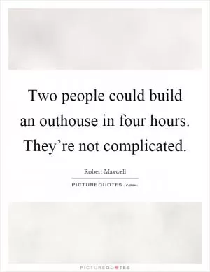 Two people could build an outhouse in four hours. They’re not complicated Picture Quote #1
