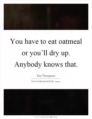 You have to eat oatmeal or you’ll dry up. Anybody knows that Picture Quote #1