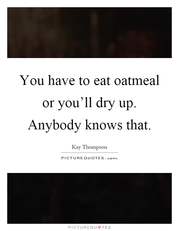 You have to eat oatmeal or you'll dry up. Anybody knows that Picture Quote #1