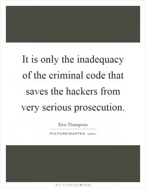 It is only the inadequacy of the criminal code that saves the hackers from very serious prosecution Picture Quote #1