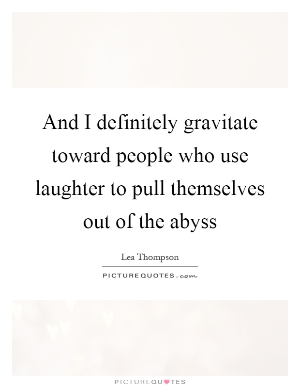 And I definitely gravitate toward people who use laughter to pull themselves out of the abyss Picture Quote #1