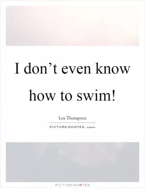 I don’t even know how to swim! Picture Quote #1