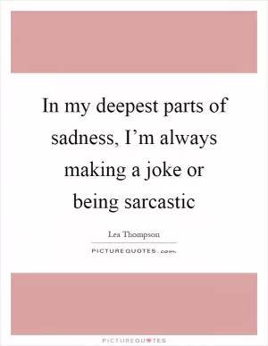 In my deepest parts of sadness, I’m always making a joke or being sarcastic Picture Quote #1