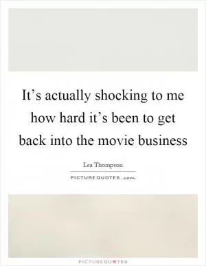 It’s actually shocking to me how hard it’s been to get back into the movie business Picture Quote #1