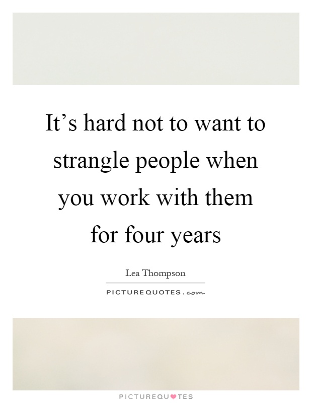 It's hard not to want to strangle people when you work with them for four years Picture Quote #1