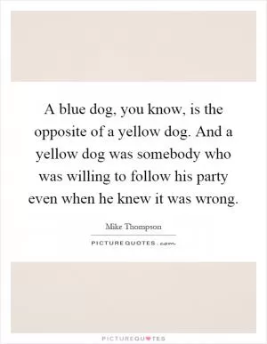 A blue dog, you know, is the opposite of a yellow dog. And a yellow dog was somebody who was willing to follow his party even when he knew it was wrong Picture Quote #1
