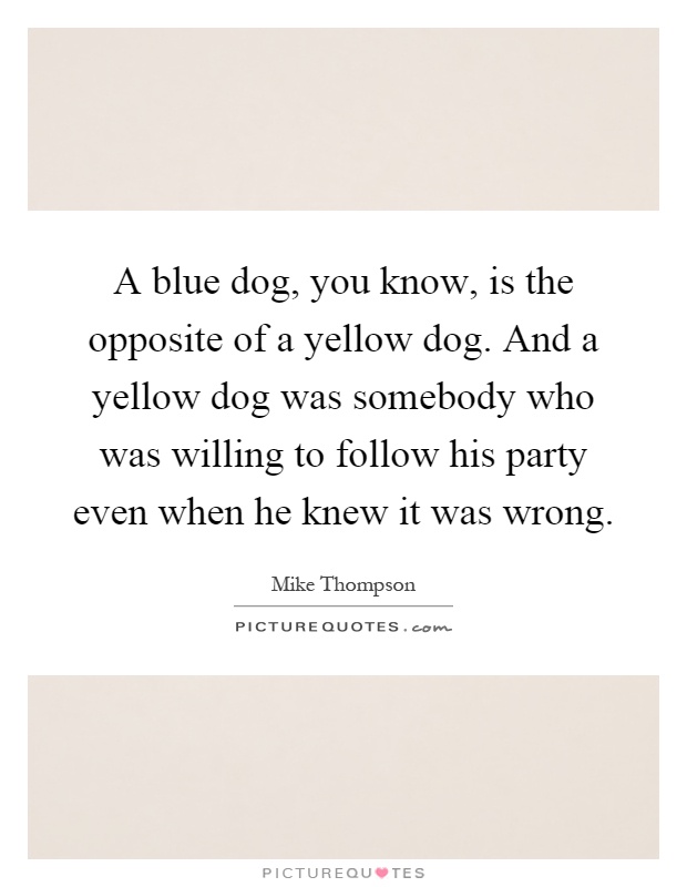 A blue dog, you know, is the opposite of a yellow dog. And a yellow dog was somebody who was willing to follow his party even when he knew it was wrong Picture Quote #1
