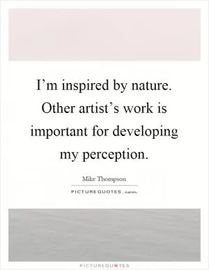I’m inspired by nature. Other artist’s work is important for developing my perception Picture Quote #1