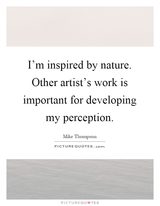 I'm inspired by nature. Other artist's work is important for developing my perception Picture Quote #1