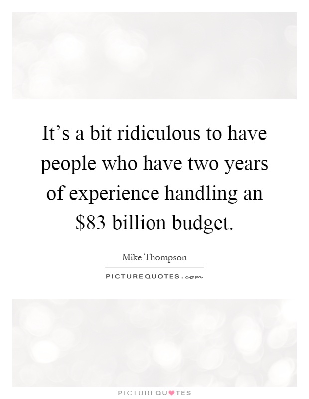 It's a bit ridiculous to have people who have two years of experience handling an $83 billion budget Picture Quote #1