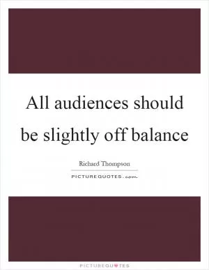 All audiences should be slightly off balance Picture Quote #1