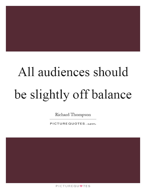 All audiences should be slightly off balance Picture Quote #1