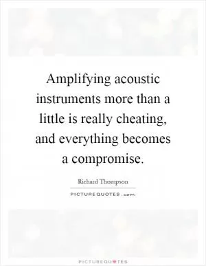 Amplifying acoustic instruments more than a little is really cheating, and everything becomes a compromise Picture Quote #1