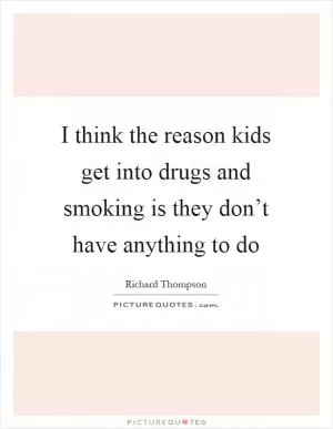 I think the reason kids get into drugs and smoking is they don’t have anything to do Picture Quote #1