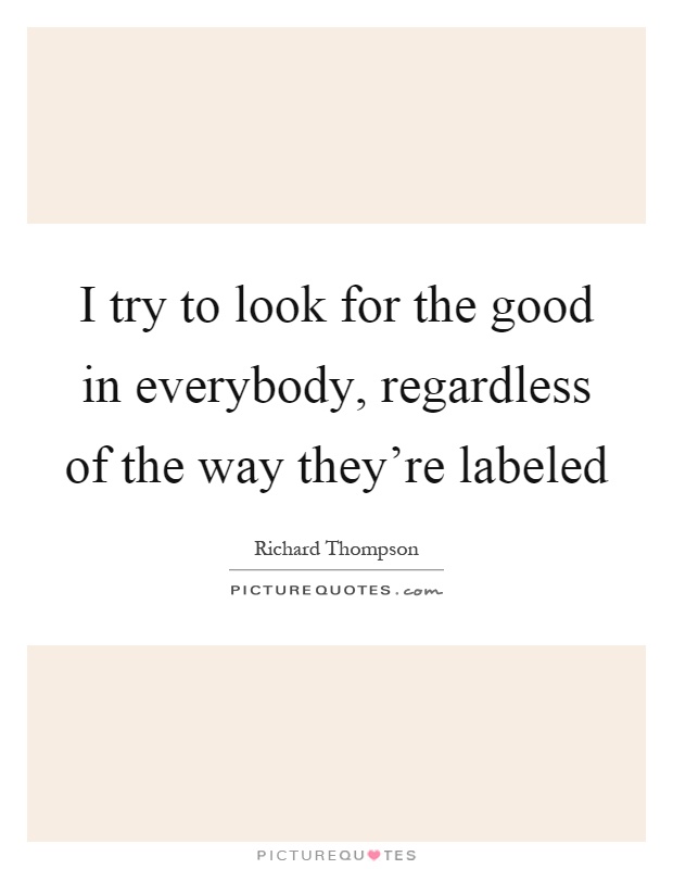 I try to look for the good in everybody, regardless of the way they're labeled Picture Quote #1