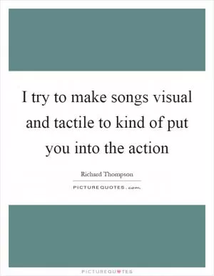 I try to make songs visual and tactile to kind of put you into the action Picture Quote #1