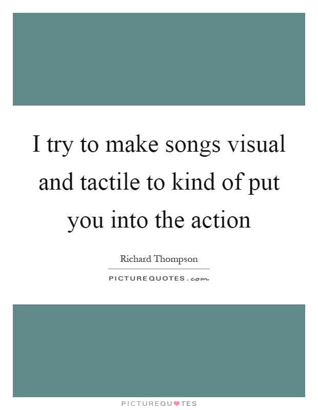 I try to make songs visual and tactile to kind of put you into the action Picture Quote #1
