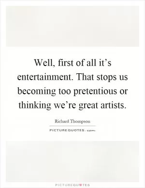 Well, first of all it’s entertainment. That stops us becoming too pretentious or thinking we’re great artists Picture Quote #1