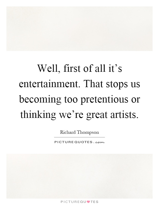 Well, first of all it's entertainment. That stops us becoming too pretentious or thinking we're great artists Picture Quote #1
