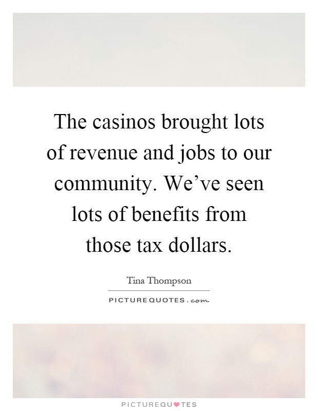 The casinos brought lots of revenue and jobs to our community. We've seen lots of benefits from those tax dollars Picture Quote #1
