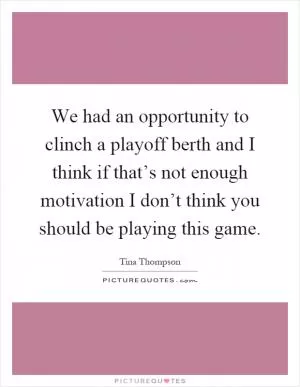 We had an opportunity to clinch a playoff berth and I think if that’s not enough motivation I don’t think you should be playing this game Picture Quote #1