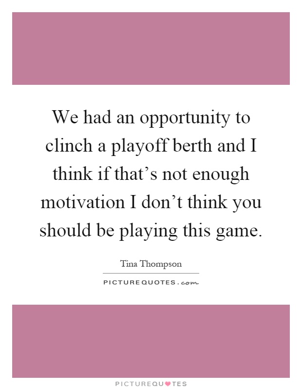 We had an opportunity to clinch a playoff berth and I think if that's not enough motivation I don't think you should be playing this game Picture Quote #1