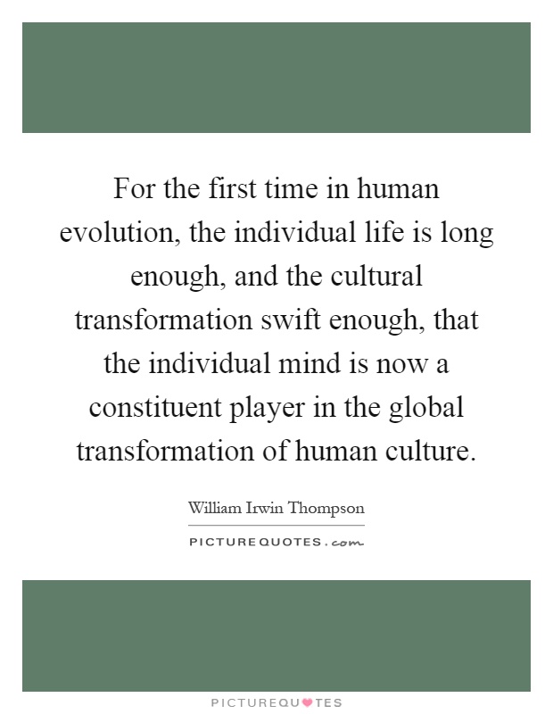 For the first time in human evolution, the individual life is long enough, and the cultural transformation swift enough, that the individual mind is now a constituent player in the global transformation of human culture Picture Quote #1