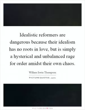 Idealistic reformers are dangerous because their idealism has no roots in love, but is simply a hysterical and unbalanced rage for order amidst their own chaos Picture Quote #1