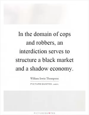 In the domain of cops and robbers, an interdiction serves to structure a black market and a shadow economy Picture Quote #1