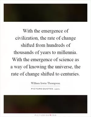 With the emergence of civilization, the rate of change shifted from hundreds of thousands of years to millennia. With the emergence of science as a way of knowing the universe, the rate of change shifted to centuries Picture Quote #1