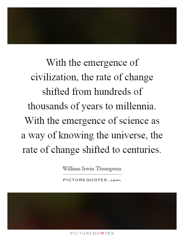 With the emergence of civilization, the rate of change shifted from hundreds of thousands of years to millennia. With the emergence of science as a way of knowing the universe, the rate of change shifted to centuries Picture Quote #1