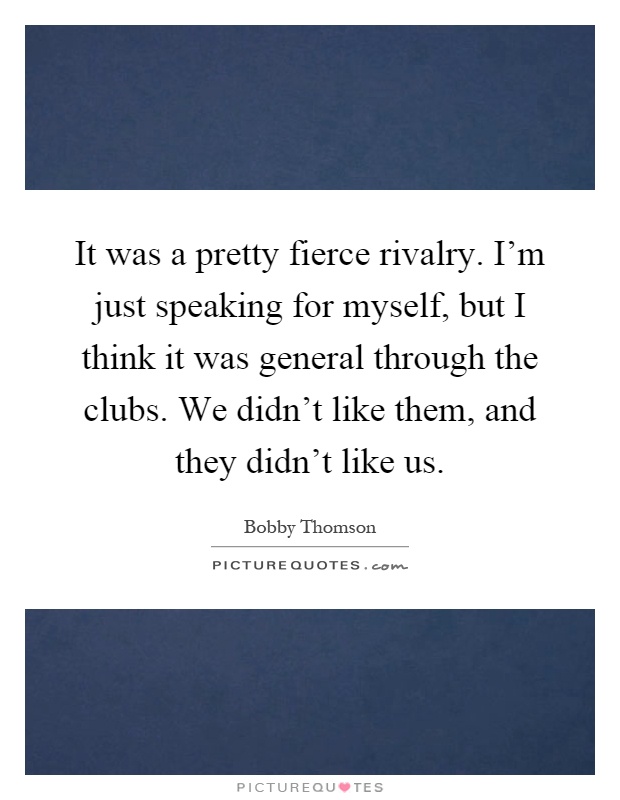 It was a pretty fierce rivalry. I'm just speaking for myself, but I think it was general through the clubs. We didn't like them, and they didn't like us Picture Quote #1