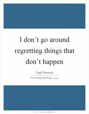 I don’t go around regretting things that don’t happen Picture Quote #1
