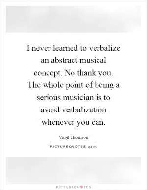 I never learned to verbalize an abstract musical concept. No thank you. The whole point of being a serious musician is to avoid verbalization whenever you can Picture Quote #1