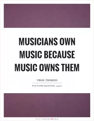 Musicians own music because music owns them Picture Quote #1