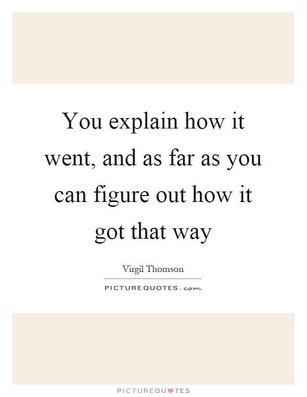 You explain how it went, and as far as you can figure out how it got that way Picture Quote #1