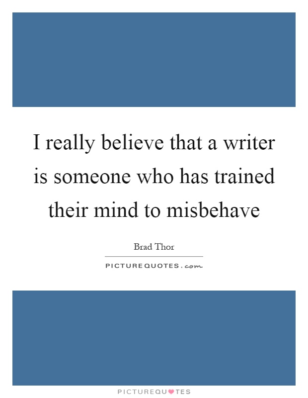 I really believe that a writer is someone who has trained their mind to misbehave Picture Quote #1