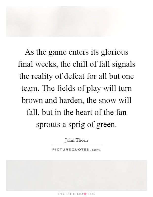 As the game enters its glorious final weeks, the chill of fall signals the reality of defeat for all but one team. The fields of play will turn brown and harden, the snow will fall, but in the heart of the fan sprouts a sprig of green Picture Quote #1
