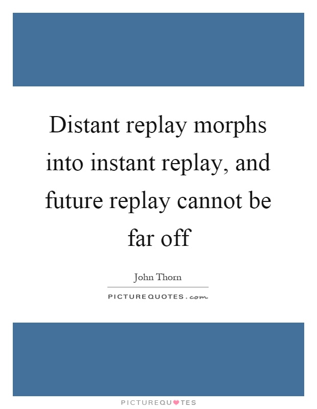 Distant replay morphs into instant replay, and future replay cannot be far off Picture Quote #1