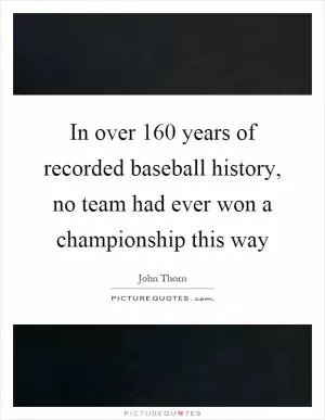 In over 160 years of recorded baseball history, no team had ever won a championship this way Picture Quote #1