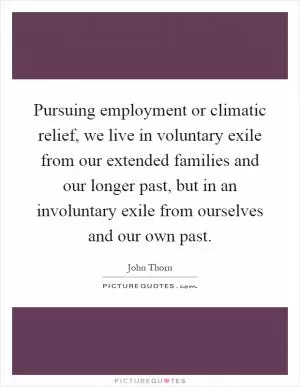 Pursuing employment or climatic relief, we live in voluntary exile from our extended families and our longer past, but in an involuntary exile from ourselves and our own past Picture Quote #1