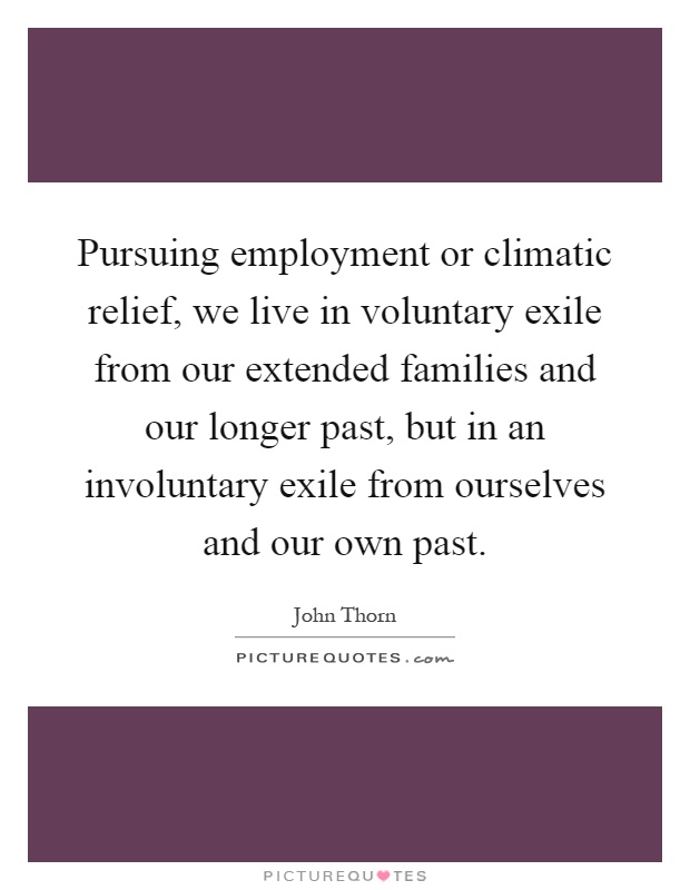 Pursuing employment or climatic relief, we live in voluntary exile from our extended families and our longer past, but in an involuntary exile from ourselves and our own past Picture Quote #1
