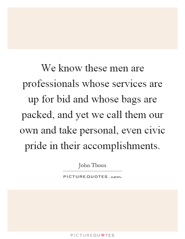 We know these men are professionals whose services are up for bid and whose bags are packed, and yet we call them our own and take personal, even civic pride in their accomplishments Picture Quote #1