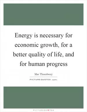 Energy is necessary for economic growth, for a better quality of life, and for human progress Picture Quote #1